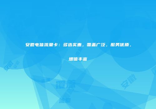 安徽电信流量卡：多选实惠，覆盖广泛，服务优质，增值丰富