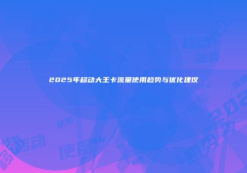 2025年移动大王卡流量使用趋势与优化建议