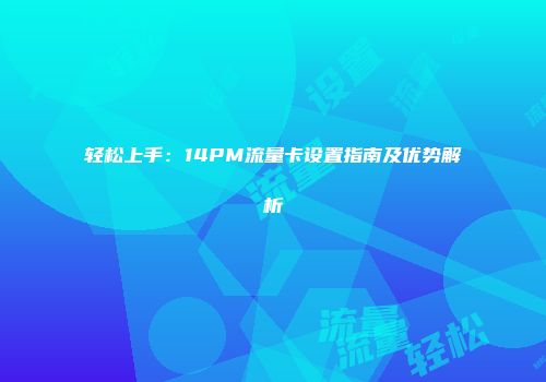 轻松上手：14PM流量卡设置指南及优势解析
