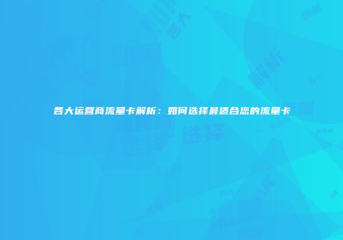 各大运营商流量卡解析：如何选择最适合您的流量卡