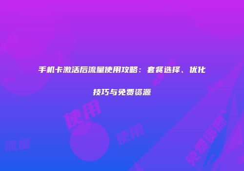手机卡激活后流量使用攻略：套餐选择、优化技巧与免费资源