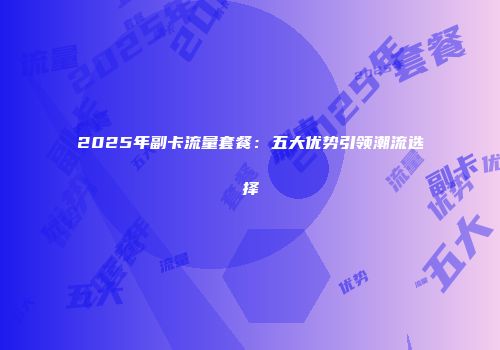 2025年副卡流量套餐：五大优势引领潮流选择