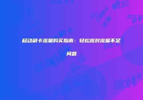 移动副卡流量购买指南：轻松应对流量不足问题