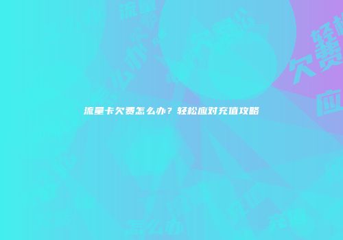 流量卡欠费怎么办？轻松应对充值攻略