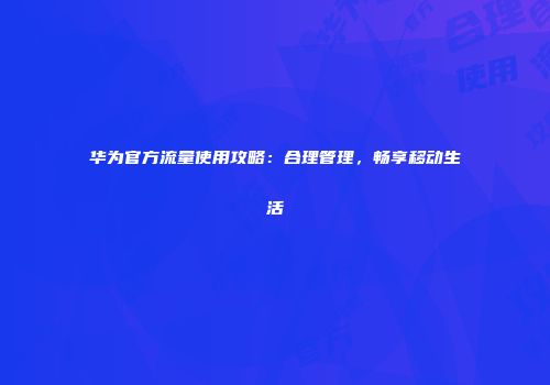华为官方流量使用攻略：合理管理，畅享移动生活
