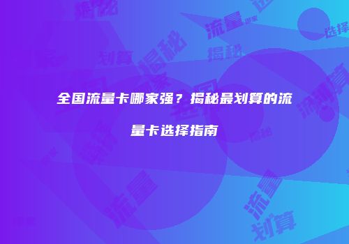 全国流量卡哪家强？揭秘最划算的流量卡选择指南