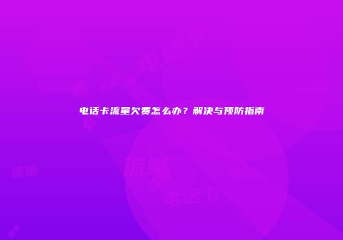 电话卡流量欠费怎么办？解决与预防指南