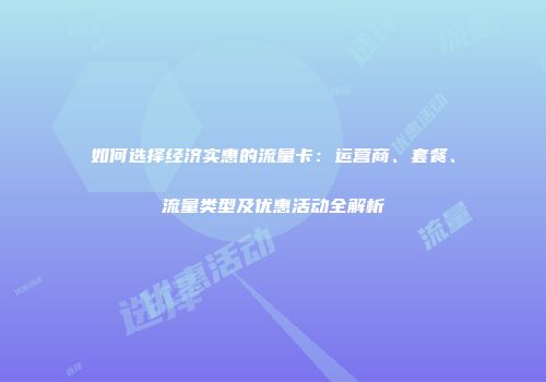 如何选择经济实惠的流量卡：运营商、套餐、流量类型及优惠活动全解析