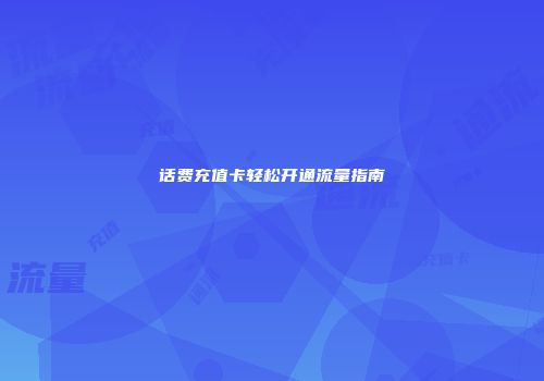 话费充值卡轻松开通流量指南