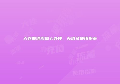 大连联通流量卡办理、充值及使用指南