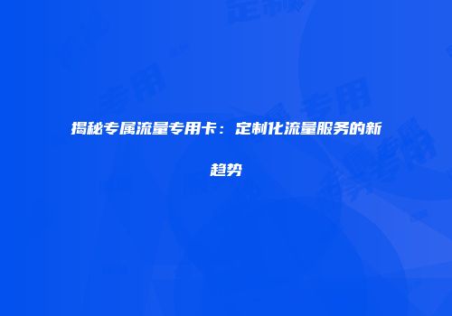 揭秘专属流量专用卡：定制化流量服务的新趋势