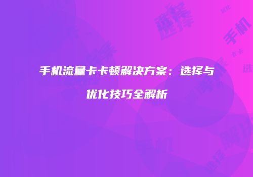 手机流量卡卡顿解决方案：选择与优化技巧全解析