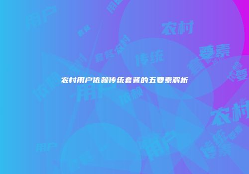 农村用户依赖传统套餐的五要素解析