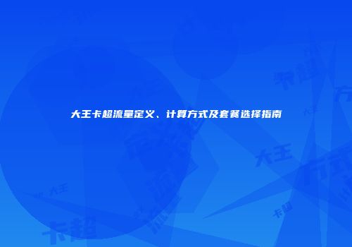 大王卡超流量定义、计算方式及套餐选择指南