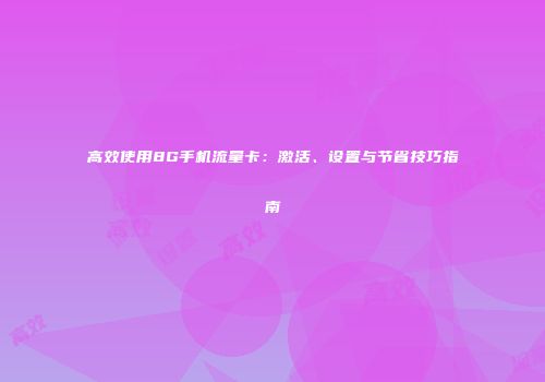 高效使用8G手机流量卡：激活、设置与节省技巧指南