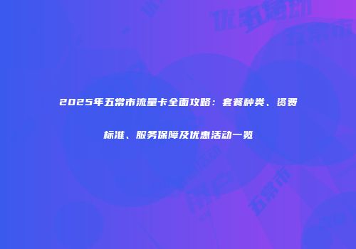 2025年五常市流量卡全面攻略：套餐种类、资费标准、服务保障及优惠活动一览