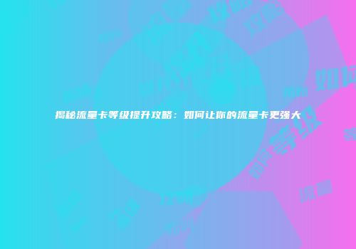揭秘流量卡等级提升攻略：如何让你的流量卡更强大