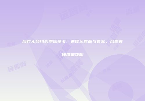 应对无合约长期流量卡：选择运营商与套餐，合理管理流量攻略