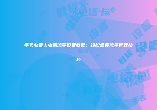 手表电话卡电话流量设置教程：轻松掌握流量管理技巧