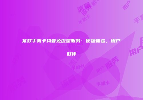 某款手机卡抖音免流量服务：便捷体验，用户好评