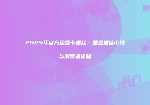 2025年官方流量卡崛起：重塑通信市场与消费者体验