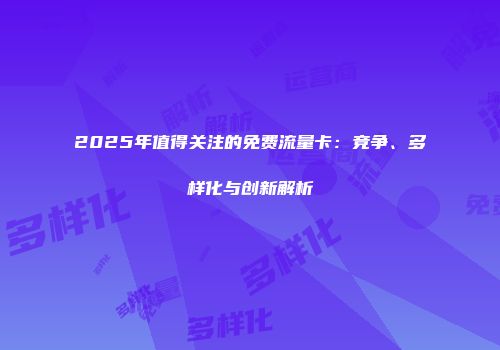 2025年值得关注的免费流量卡：竞争、多样化与创新解析