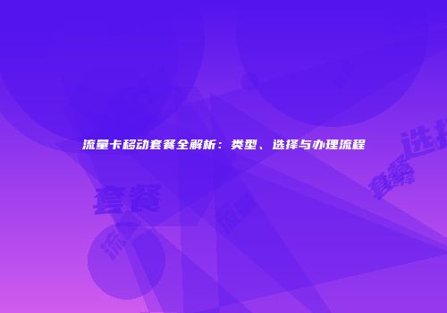 流量卡移动套餐全解析：类型、选择与办理流程