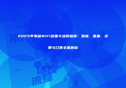 2025年电信WiFi流量卡选购指南：速度、覆盖、资费与口碑全面解析