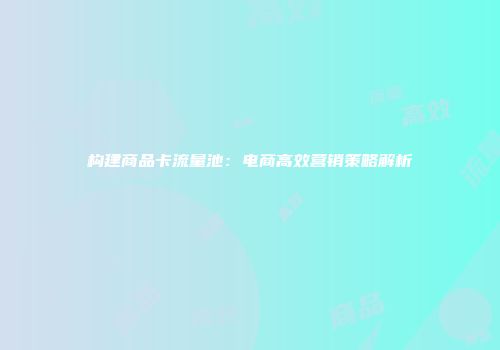 构建商品卡流量池：电商高效营销策略解析