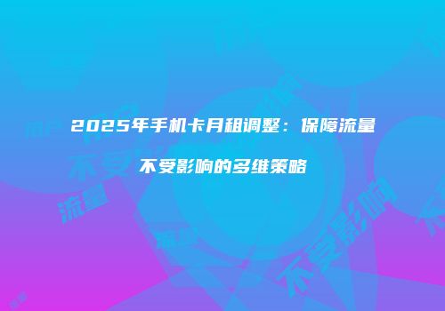 2025年手机卡月租调整：保障流量不受影响的多维策略