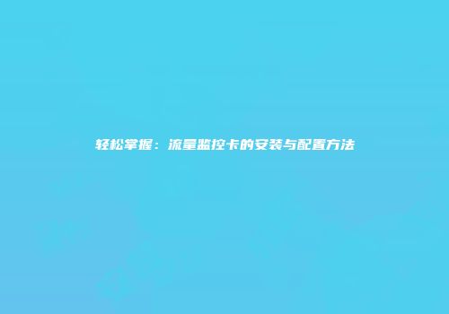 轻松掌握：流量监控卡的安装与配置方法