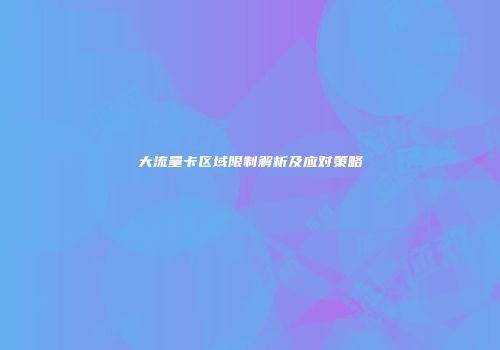 大流量卡区域限制解析及应对策略