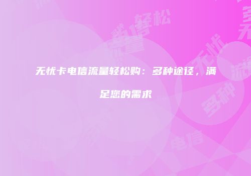 无忧卡电信流量轻松购：多种途径，满足您的需求