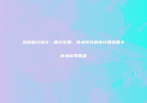 创新助力设计：简约实用，技术领先的设计用流量卡市场前景展望