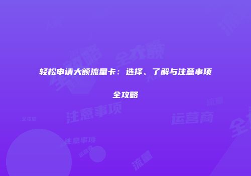 轻松申请大额流量卡：选择、了解与注意事项全攻略