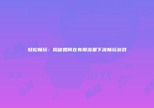 轻松畅玩：揭秘如何在有限流量下流畅玩游戏