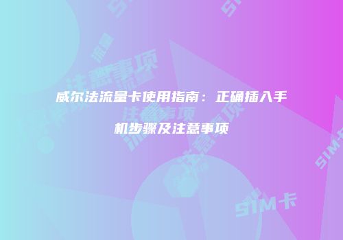 威尔法流量卡使用指南：正确插入手机步骤及注意事项