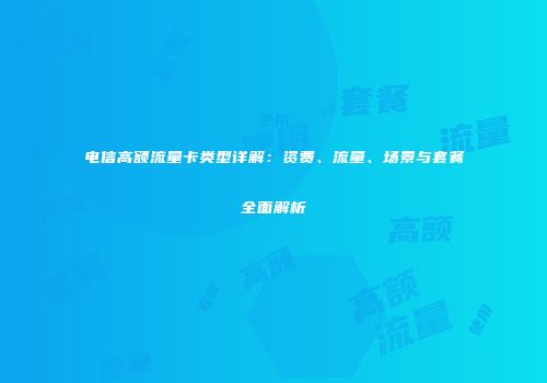 电信高额流量卡类型详解：资费、流量、场景与套餐全面解析
