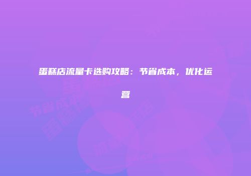 蛋糕店流量卡选购攻略：节省成本，优化运营