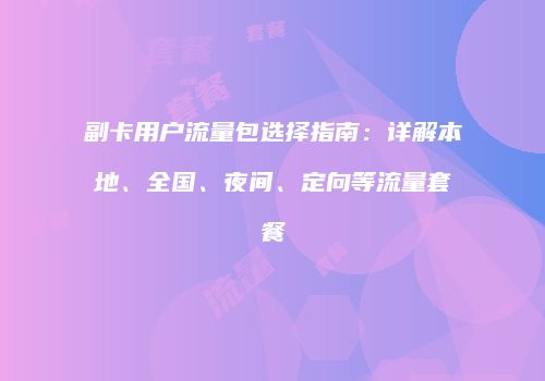 副卡用户流量包选择指南：详解本地、全国、夜间、定向等流量套餐