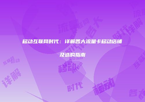 移动互联网时代：详解各大流量卡移动店铺及选购指南