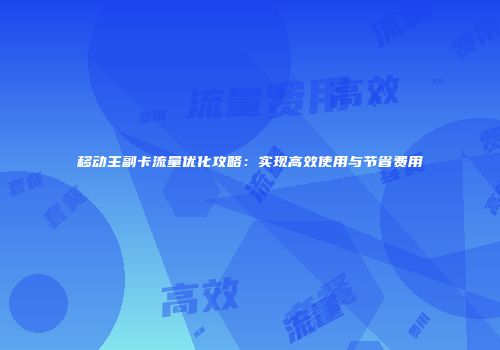 移动主副卡流量优化攻略：实现高效使用与节省费用