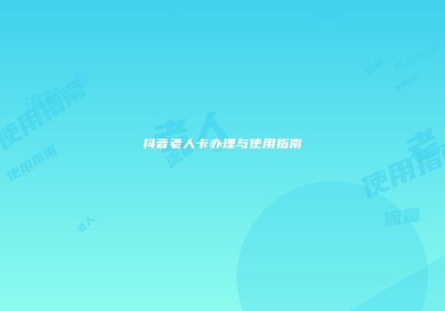 抖音老人卡办理与使用指南