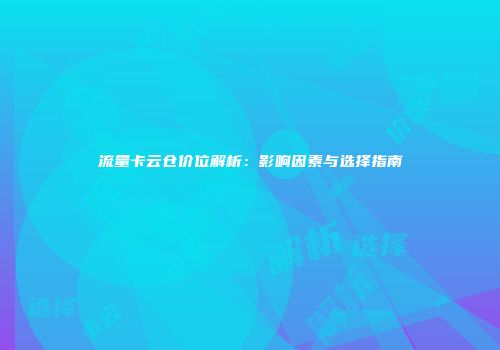 流量卡云仓价位解析：影响因素与选择指南