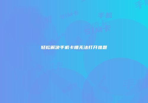 轻松解决手机卡槽无法打开难题