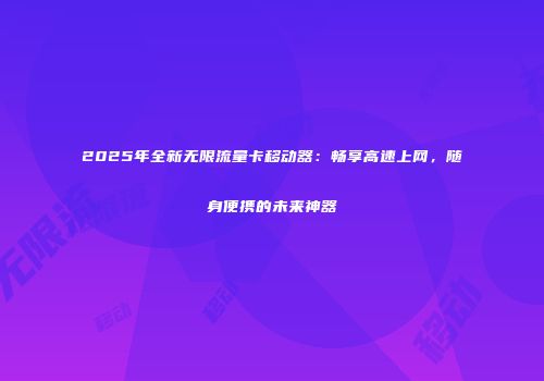 2025年全新无限流量卡移动器：畅享高速上网，随身便携的未来神器