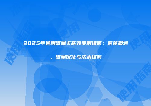 2025年通用流量卡高效使用指南：套餐规划、流量优化与成本控制