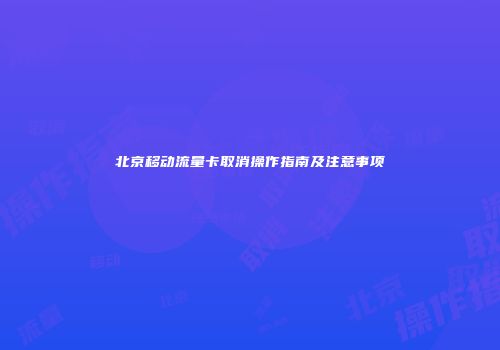 北京移动流量卡取消操作指南及注意事项