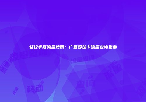 轻松掌握流量使用：广西移动卡流量查询指南
