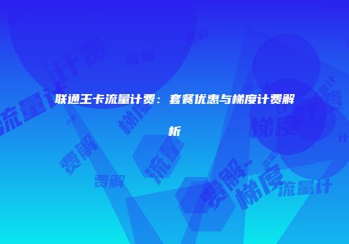 联通王卡流量计费：套餐优惠与梯度计费解析